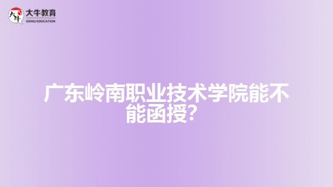 廣東嶺南職業(yè)技術(shù)學(xué)院能不能函授？