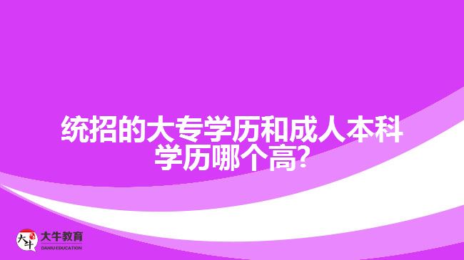 統(tǒng)招的大專(zhuān)學(xué)歷和成人本科學(xué)歷哪個(gè)高?