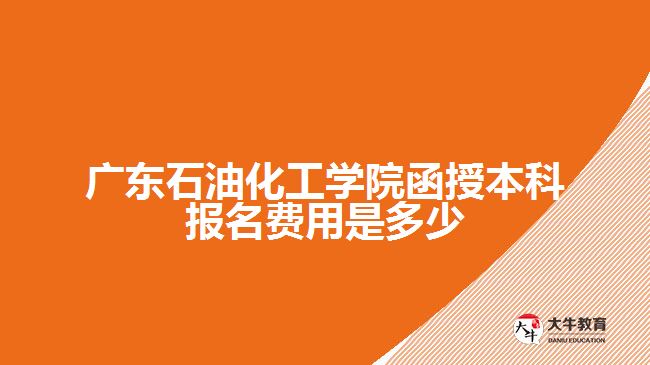 廣東石油化工學(xué)院函授本科報名費(fèi)用是多少