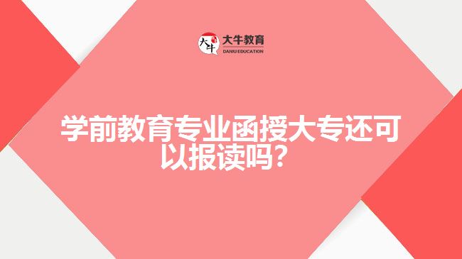 學(xué)前教育專業(yè)函授大專還可以報(bào)讀嗎？