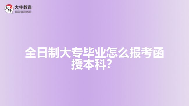 全日制大專畢業(yè)怎么報(bào)考函授本科？