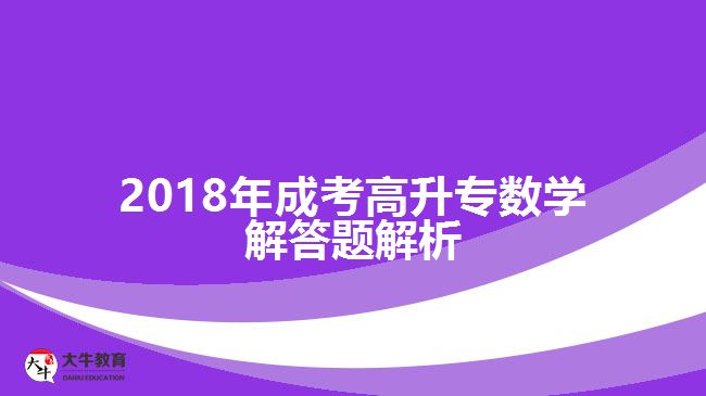 2018年成考高升專數(shù)學(xué)解答題解析