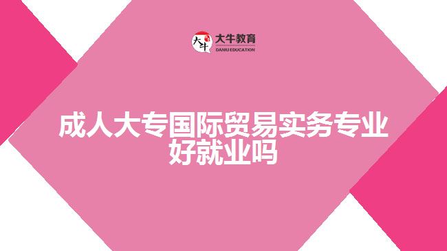 成人大專國際貿(mào)易實務(wù)專業(yè)好就業(yè)嗎