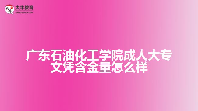 廣東石油化工學(xué)院成人大專文憑含金量怎么樣