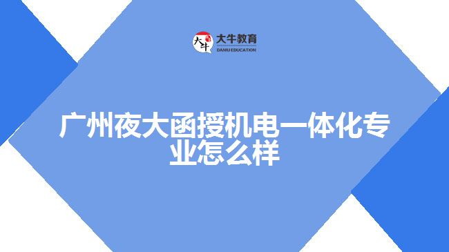 廣州夜大函授機電一體化專業(yè)怎么樣