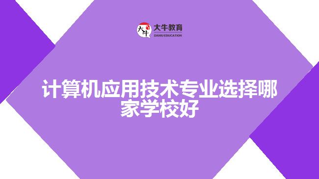 計算機應用技術(shù)專業(yè)選擇哪家學校好