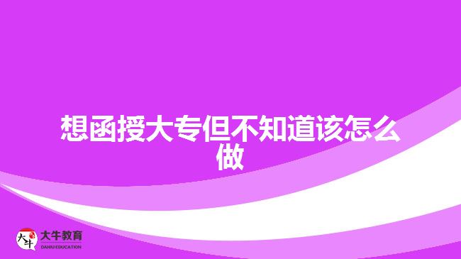 想函授大專但不知道該怎么做