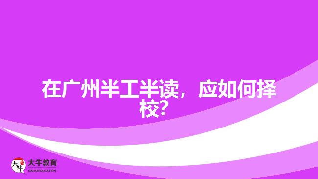 在廣州半工半讀，應(yīng)如何擇校？