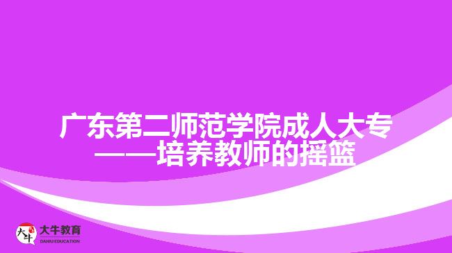 廣東第二師范學(xué)院成人大?！囵B(yǎng)教師的搖籃