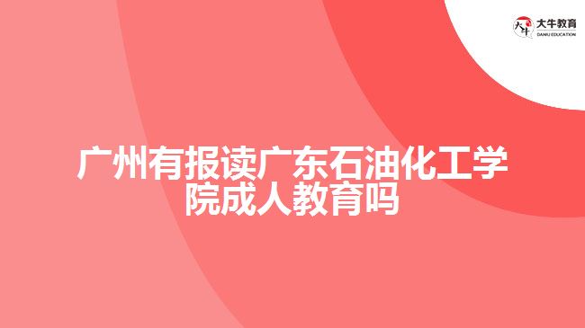 廣州有報讀廣東石油化工學院成人教育嗎