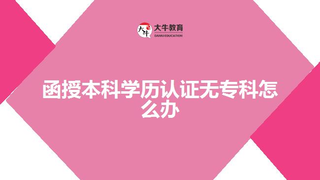 函授本科學(xué)歷認(rèn)證無(wú)專(zhuān)科怎么辦