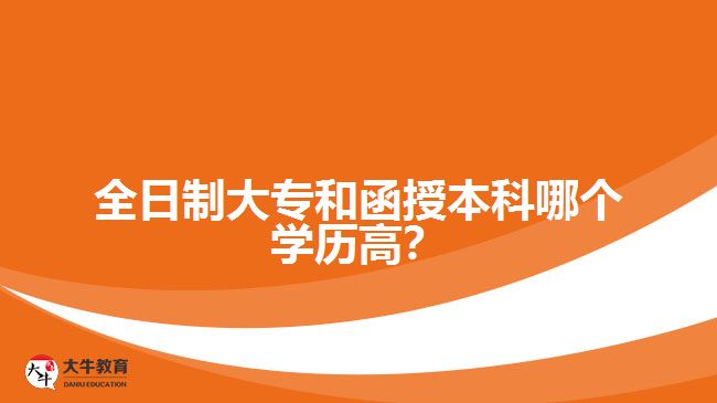 全日制大專和函授本科哪個學(xué)歷高？