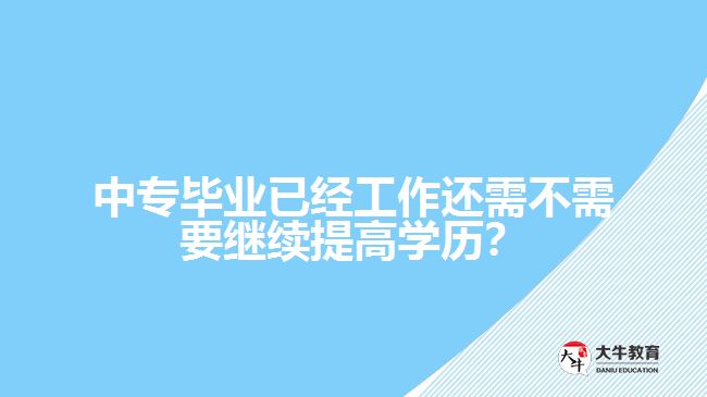 中專畢業(yè)已經(jīng)工作還需不需要繼續(xù)提高學歷？