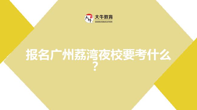 報名廣州荔灣夜校要考什么？