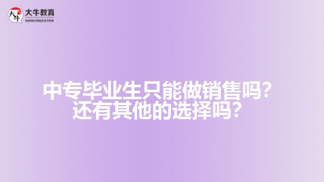 中專畢業(yè)生只能做銷售嗎？還有其他的選擇嗎？