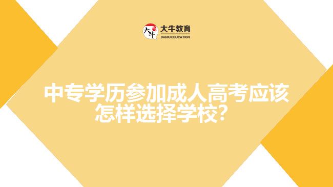 中專學(xué)歷參加成人高考應(yīng)該怎樣選擇學(xué)校？