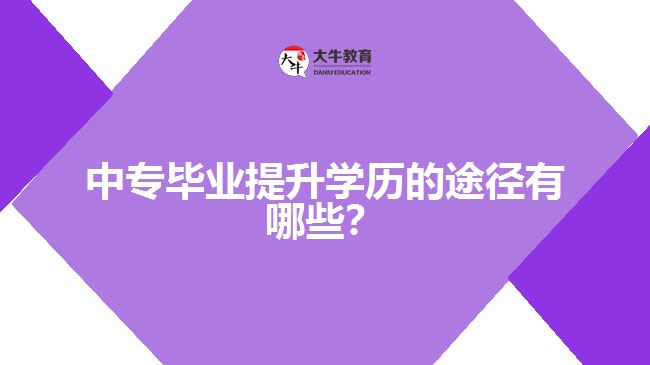 中專畢業(yè)提升學(xué)歷的途徑有哪些？