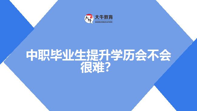 中職畢業(yè)生提升學(xué)歷會(huì)不會(huì)很難？