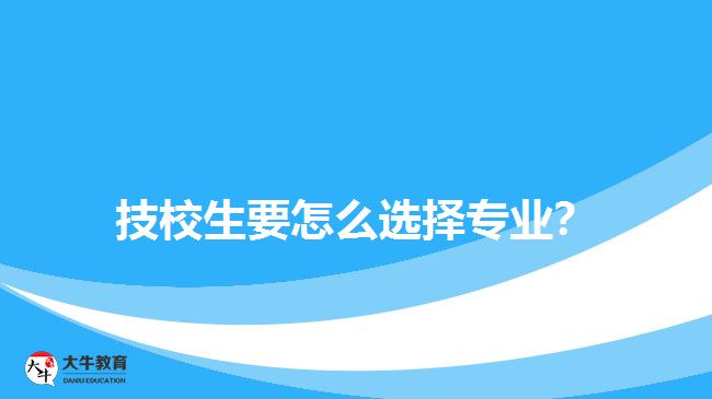 技校生要怎么選擇專(zhuān)業(yè)？