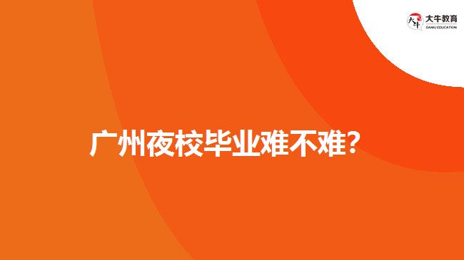 廣州夜校畢業(yè)難不難？