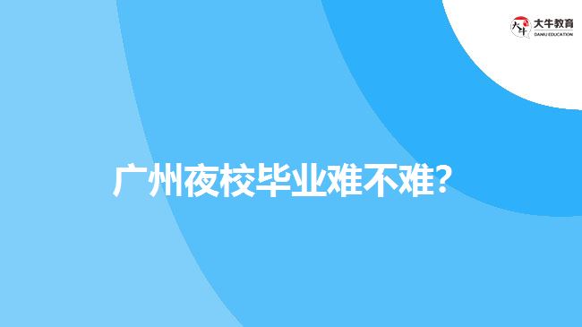 廣州夜校畢業(yè)難不難？