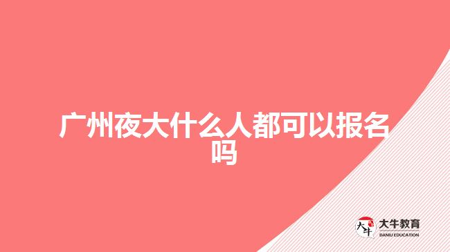 廣州夜大什么人都可以報名嗎