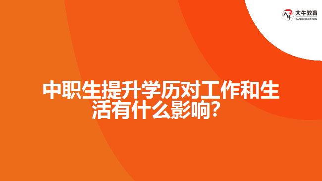 中職生提升學歷對工作和生活有什么影響？