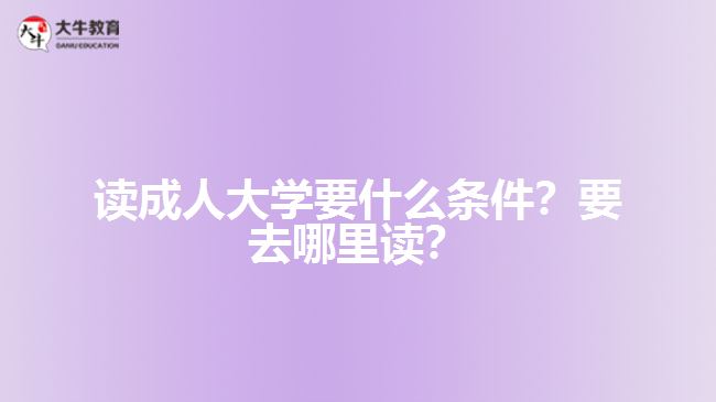 讀成人大學(xué)要什么條件？要去哪里讀？