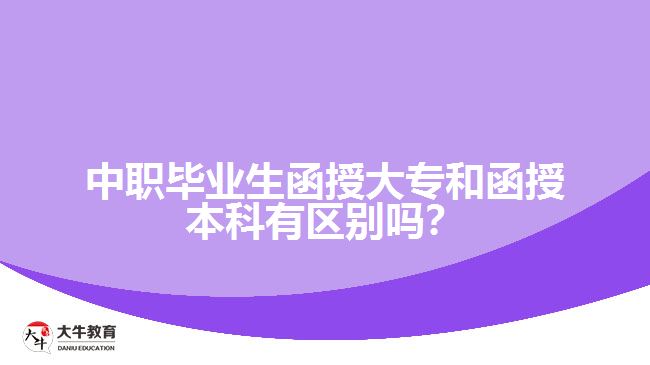 中職畢業(yè)生函授大專和函授本科有區(qū)別嗎？