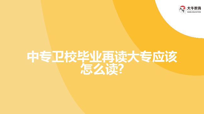 中專衛(wèi)校畢業(yè)再讀大專應(yīng)該怎么讀?