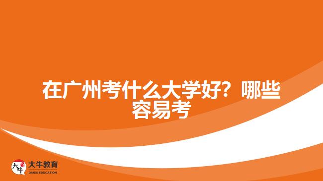 在廣州考什么大學(xué)好？哪些容易考