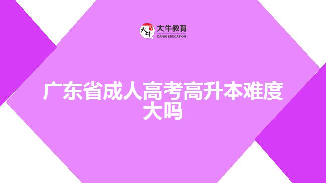 廣東省成人高考高升本難度大嗎？