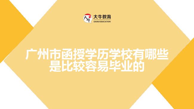 廣州市函授學(xué)歷學(xué)校有哪些是比較容易畢業(yè)的？