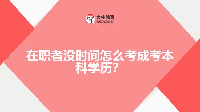 在職者沒時間怎么考成考本科學(xué)歷？