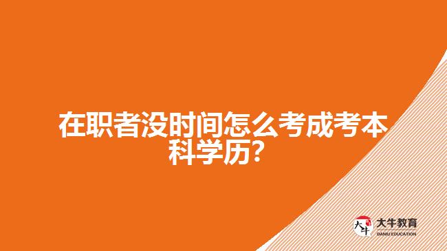 在職者沒時間怎么考成考本科學(xué)歷