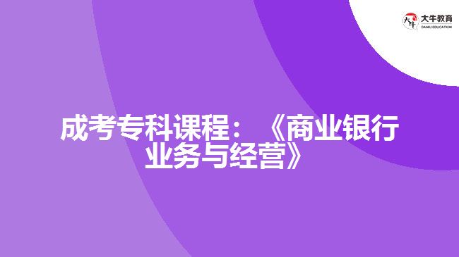 成考?？普n程：《商業(yè)銀行業(yè)務(wù)與經(jīng)營》