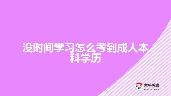 沒(méi)時(shí)間學(xué)習(xí)怎么考到成人本科學(xué)歷