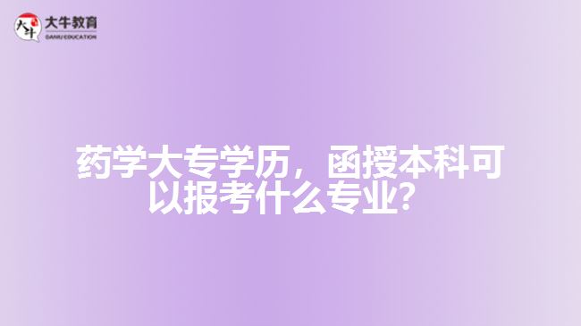 藥學(xué)大專學(xué)歷，函授本科可以報(bào)考什么專業(yè)？