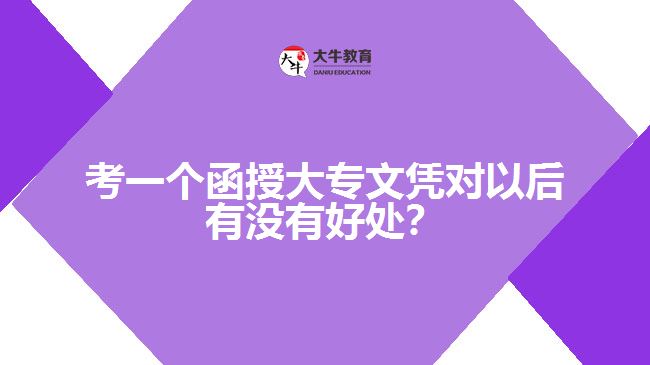 考一個(gè)函授大專文憑對(duì)以后有沒有好處？