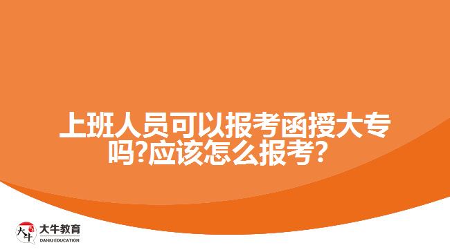 上班人員可以報(bào)考函授大專嗎?應(yīng)該怎么報(bào)考？