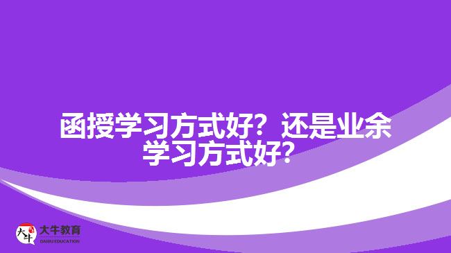 函授學(xué)習(xí)方式好？還是業(yè)余學(xué)習(xí)方式好？