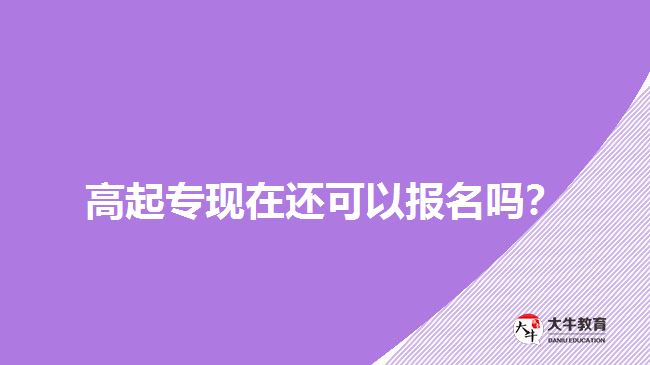 高起專現(xiàn)在還可以報名嗎？