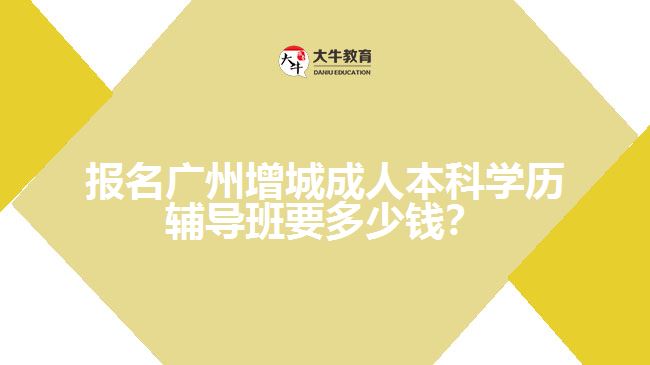 報名廣州增城成人本科學(xué)歷輔導(dǎo)班要多少錢？