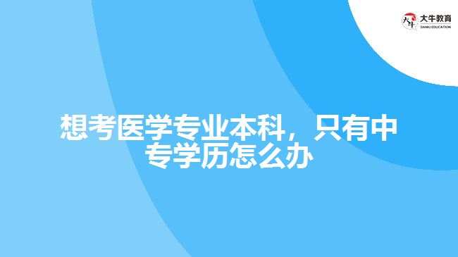 想考醫(yī)學專業(yè)本科，只有中專學歷怎么辦