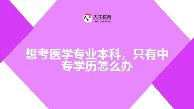 想考醫(yī)學(xué)專業(yè)本科，只有中專學(xué)歷怎么辦