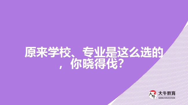 原來學(xué)校、專業(yè)是這么選的，你曉得伐？