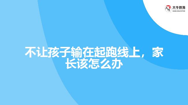 不讓孩子輸在起跑線上，家長該怎么辦