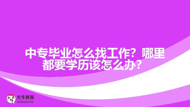 中專畢業(yè)怎么找工作？哪里都要學(xué)歷該怎么辦