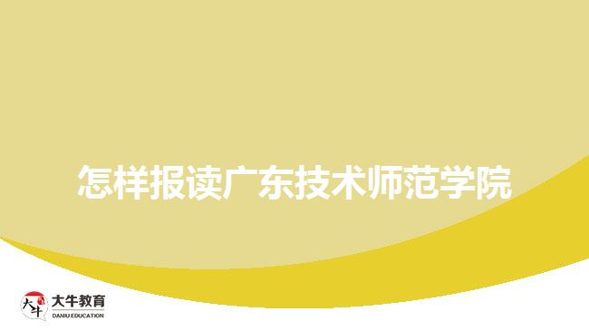 怎樣報讀廣東技術(shù)師范學院