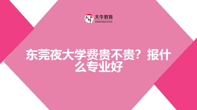 東莞夜大學(xué)費(fèi)貴不貴？報(bào)什么專業(yè)好